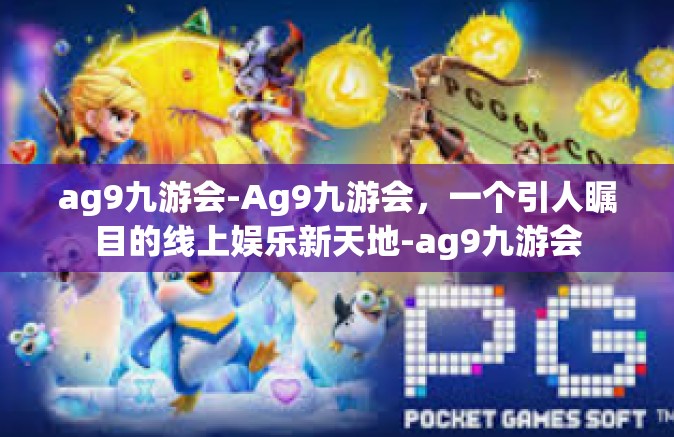 ag9九游会-Ag9九游会，一个引人瞩目的线上娱乐新天地-ag9九游会