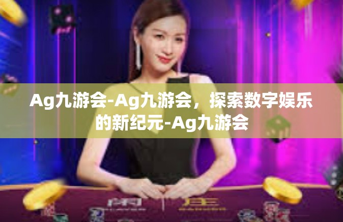 Ag九游会-Ag九游会，探索数字娱乐的新纪元-Ag九游会