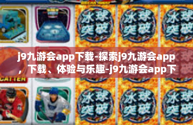 j9九游会app下载-探索j9九游会app，下载、体验与乐趣-j9九游会app下载