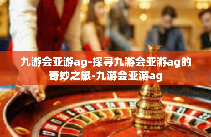 九游会亚游ag-探寻九游会亚游ag的奇妙之旅-九游会亚游ag
