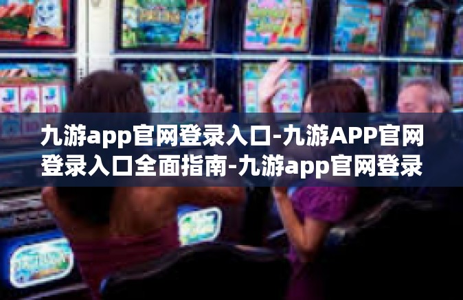 九游app官网登录入口-九游APP官网登录入口全面指南-九游app官网登录入口