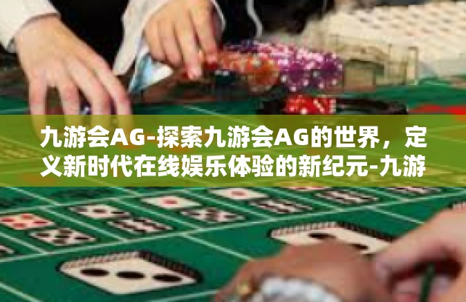 九游会AG-探索九游会AG的世界，定义新时代在线娱乐体验的新纪元-九游会AG