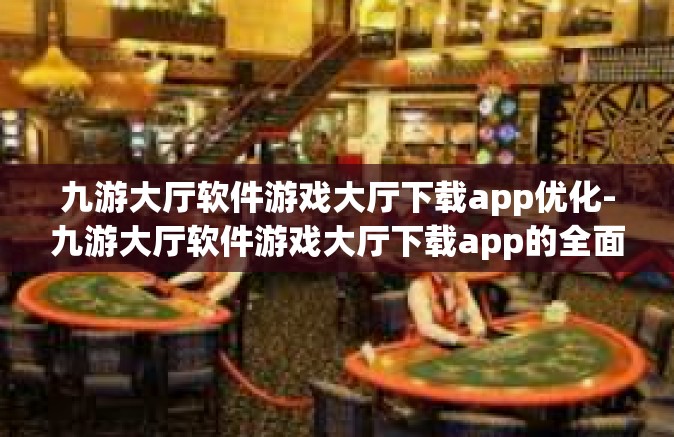 九游大厅软件游戏大厅下载app优化-九游大厅软件游戏大厅下载app的全面优化体验-九游大厅软件游戏大厅下载app优化