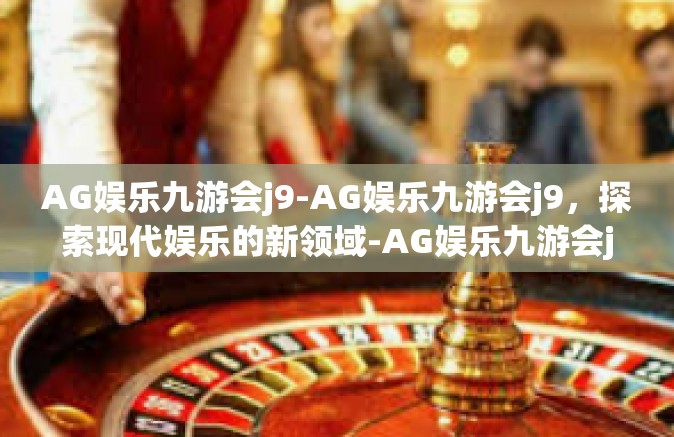 AG娱乐九游会j9-AG娱乐九游会j9，探索现代娱乐的新领域-AG娱乐九游会j9