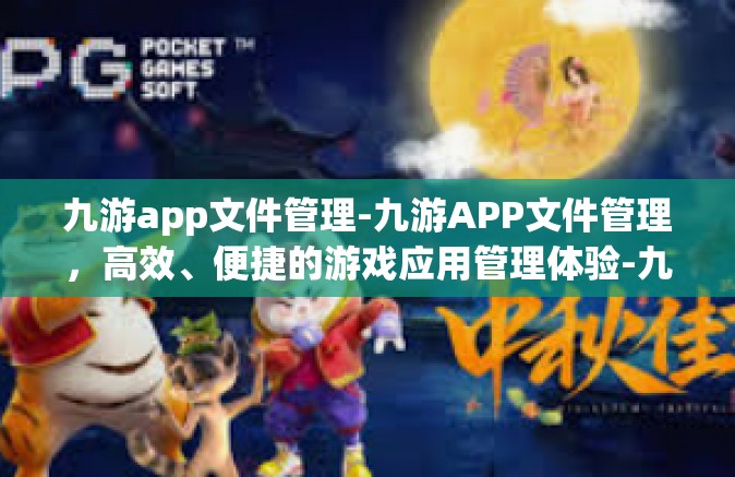 九游app文件管理-九游APP文件管理，高效、便捷的游戏应用管理体验-九游app文件管理