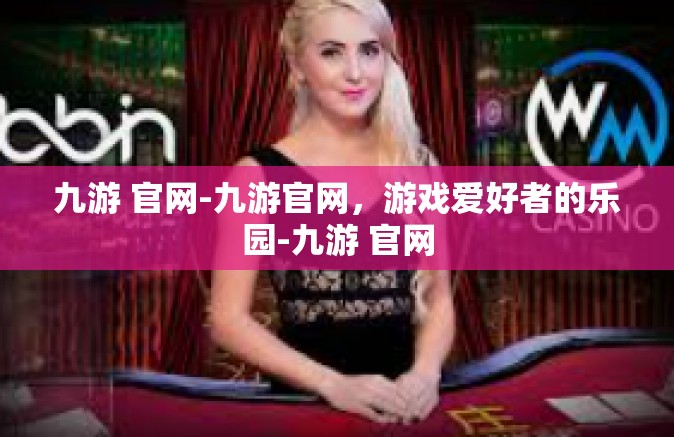 九游 官网-九游官网，游戏爱好者的乐园-九游 官网