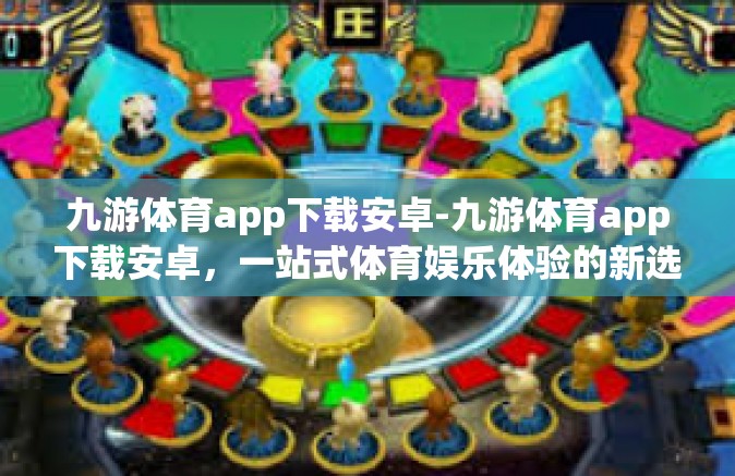 九游体育app下载安卓-九游体育app下载安卓，一站式体育娱乐体验的新选择-九游体育app下载安卓