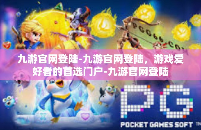 九游官网登陆-九游官网登陆，游戏爱好者的首选门户-九游官网登陆