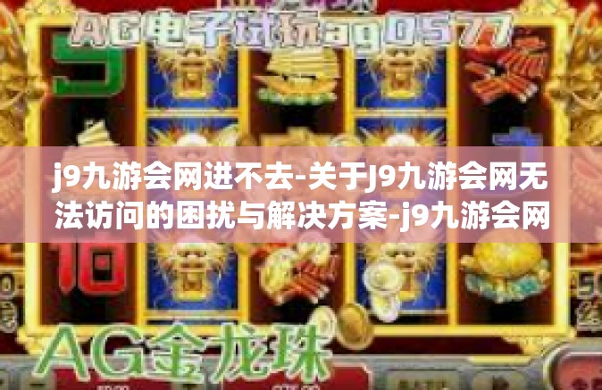 j9九游会网进不去-关于J9九游会网无法访问的困扰与解决方案-j9九游会网进不去
