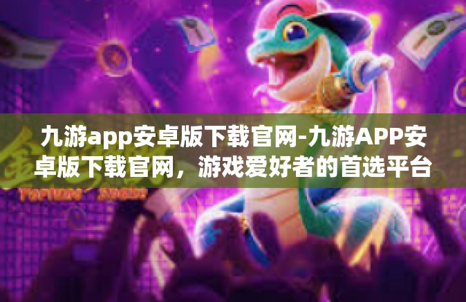 九游app安卓版下载官网-九游APP安卓版下载官网，游戏爱好者的首选平台-九游app安卓版下载官网