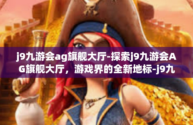 j9九游会ag旗舰大厅-探索j9九游会AG旗舰大厅，游戏界的全新地标-j9九游会ag旗舰大厅