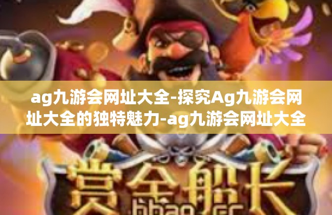 ag九游会网址大全-探究Ag九游会网址大全的独特魅力-ag九游会网址大全