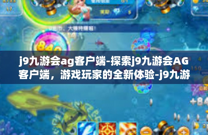 j9九游会ag客户端-探索j9九游会AG客户端，游戏玩家的全新体验-j9九游会ag客户端