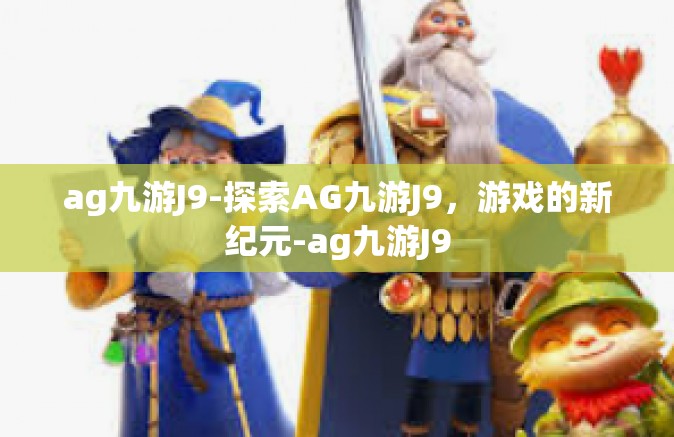 ag九游J9-探索AG九游J9，游戏的新纪元-ag九游J9
