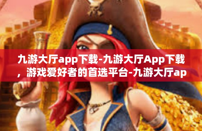 九游大厅app下载-九游大厅App下载，游戏爱好者的首选平台-九游大厅app下载