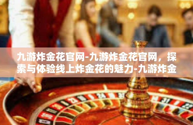 九游炸金花官网-九游炸金花官网，探索与体验线上炸金花的魅力-九游炸金花官网