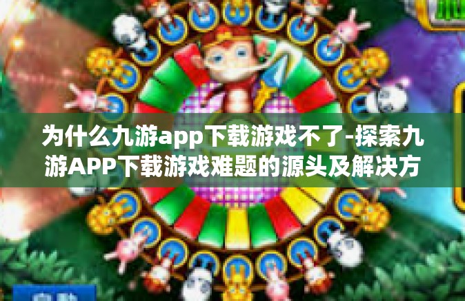 为什么九游app下载游戏不了-探索九游APP下载游戏难题的源头及解决方案-为什么九游app下载游戏不了