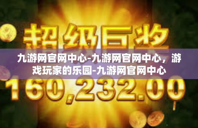 九游网官网中心-九游网官网中心，游戏玩家的乐园-九游网官网中心