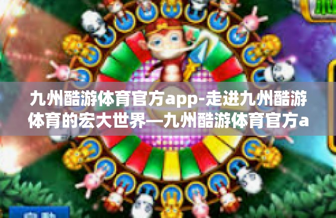 九州酷游体育官方app-走进九州酷游体育的宏大世界—九州酷游体育官方app探索之旅-九州酷游体育官方app