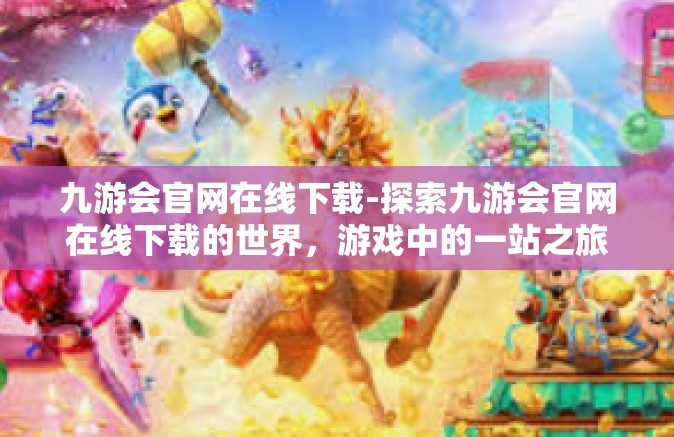 九游会官网在线下载-探索九游会官网在线下载的世界，游戏中的一站之旅-九游会官网在线下载