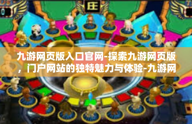 九游网页版入口官网-探索九游网页版，门户网站的独特魅力与体验-九游网页版入口官网
