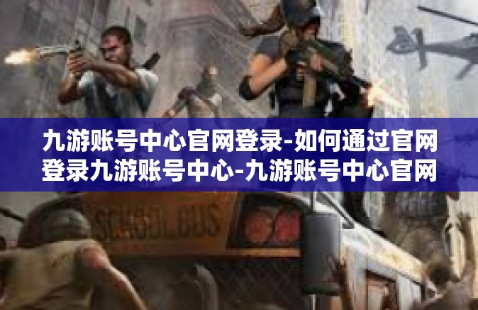 九游账号中心官网登录-如何通过官网登录九游账号中心-九游账号中心官网登录