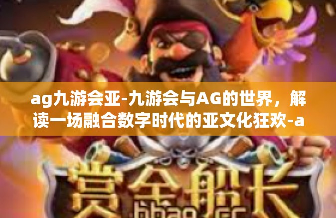 ag九游会亚-九游会与AG的世界，解读一场融合数字时代的亚文化狂欢-ag九游会亚