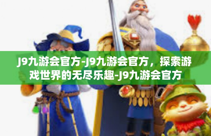 J9九游会官方-J9九游会官方，探索游戏世界的无尽乐趣-J9九游会官方
