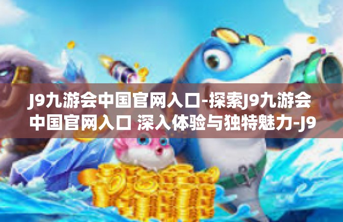 J9九游会中国官网入口-探索J9九游会中国官网入口 深入体验与独特魅力-J9九游会中国官网入口