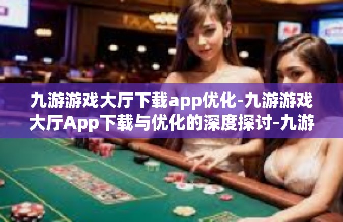 九游游戏大厅下载app优化-九游游戏大厅App下载与优化的深度探讨-九游游戏大厅下载app优化