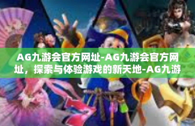 AG九游会官方网址-AG九游会官方网址，探索与体验游戏的新天地-AG九游会官方网址