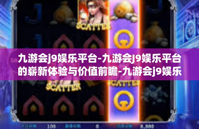 九游会j9娱乐平台-九游会J9娱乐平台的崭新体验与价值前瞻-九游会j9娱乐平台