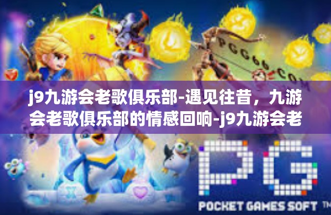 j9九游会老歌俱乐部-遇见往昔，九游会老歌俱乐部的情感回响-j9九游会老歌俱乐部