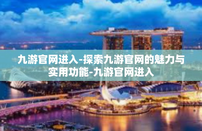 九游官网进入-探索九游官网的魅力与实用功能-九游官网进入