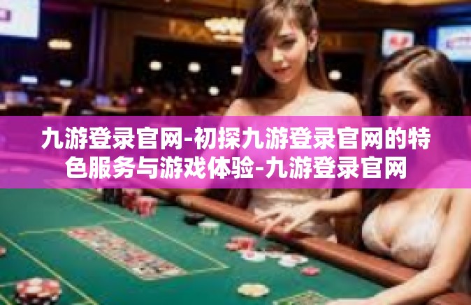 九游登录官网-初探九游登录官网的特色服务与游戏体验-九游登录官网