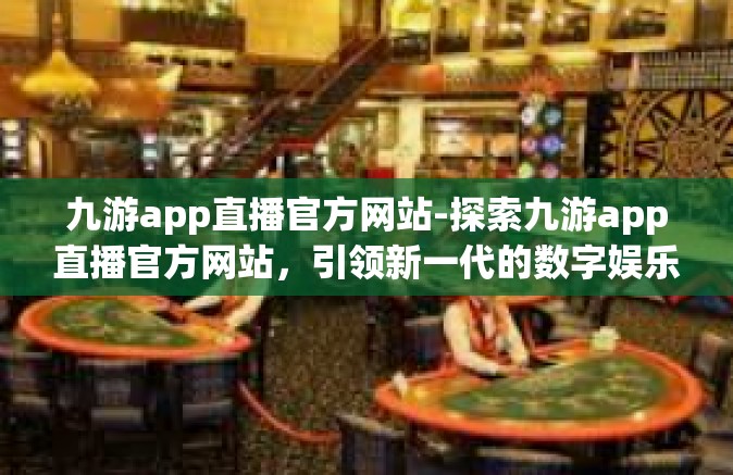 九游app直播官方网站-探索九游app直播官方网站，引领新一代的数字娱乐导航站-九游app直播官方网站