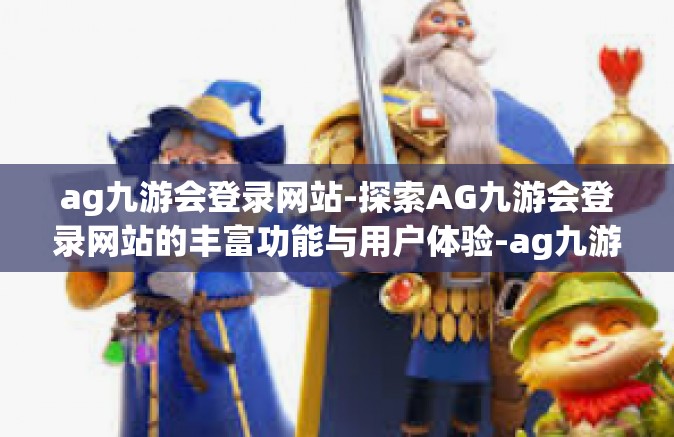 ag九游会登录网站-探索AG九游会登录网站的丰富功能与用户体验-ag九游会登录网站