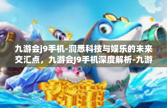 九游会j9手机-洞悉科技与娱乐的未来交汇点，九游会J9手机深度解析-九游会j9手机