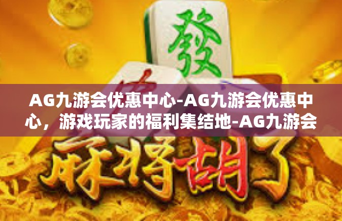 AG九游会优惠中心-AG九游会优惠中心，游戏玩家的福利集结地-AG九游会优惠中心