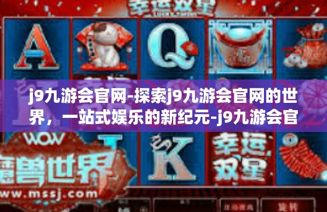 j9九游会官网-探索j9九游会官网的世界，一站式娱乐的新纪元-j9九游会官网