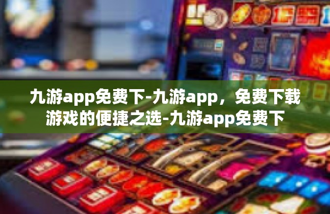 九游app免费下-九游app，免费下载游戏的便捷之选-九游app免费下