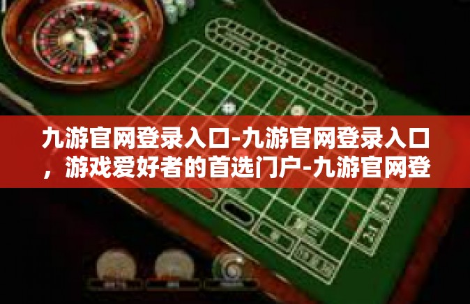 九游官网登录入口-九游官网登录入口，游戏爱好者的首选门户-九游官网登录入口