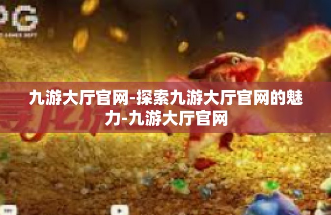 九游大厅官网-探索九游大厅官网的魅力-九游大厅官网