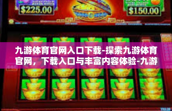九游体育官网入口下载-探索九游体育官网，下载入口与丰富内容体验-九游体育官网入口下载