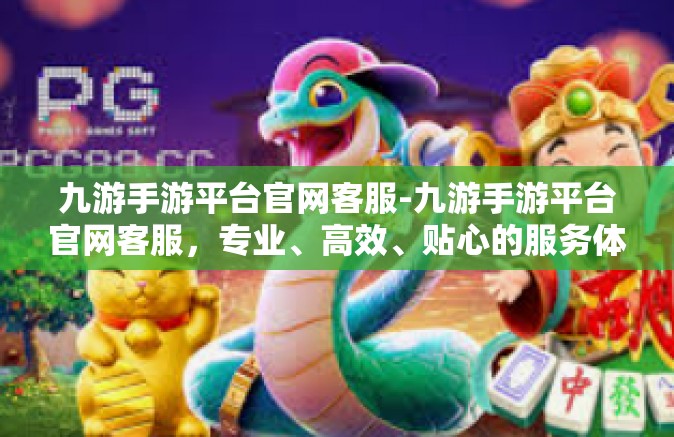 九游手游平台官网客服-九游手游平台官网客服，专业、高效、贴心的服务体验-九游手游平台官网客服