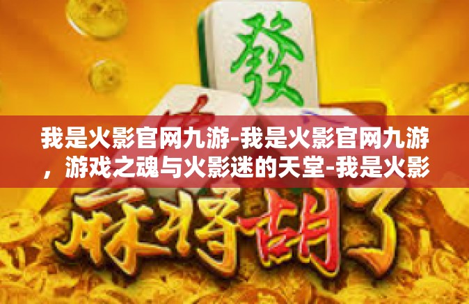 我是火影官网九游-我是火影官网九游，游戏之魂与火影迷的天堂-我是火影官网九游
