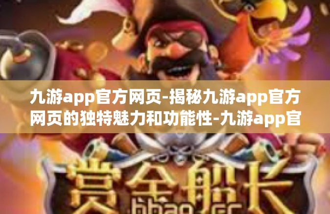 九游app官方网页-揭秘九游app官方网页的独特魅力和功能性-九游app官方网页
