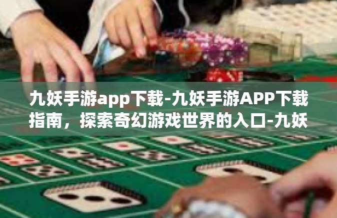 九妖手游app下载-九妖手游APP下载指南，探索奇幻游戏世界的入口-九妖手游app下载