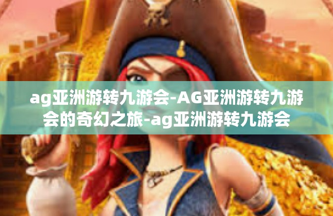 ag亚洲游转九游会-AG亚洲游转九游会的奇幻之旅-ag亚洲游转九游会