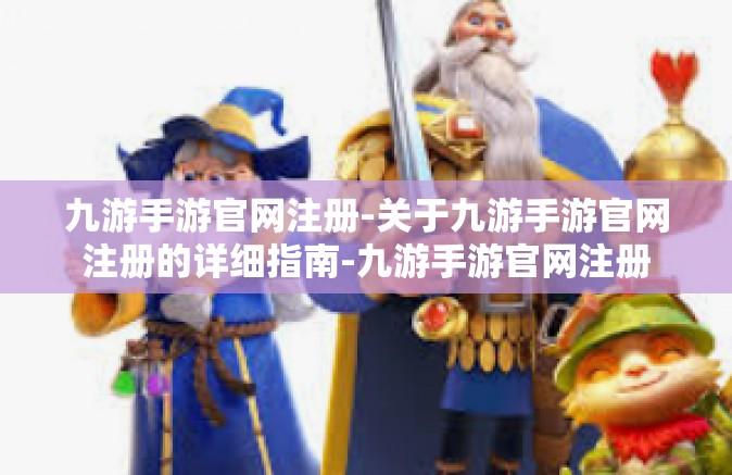 九游手游官网注册-关于九游手游官网注册的详细指南-九游手游官网注册